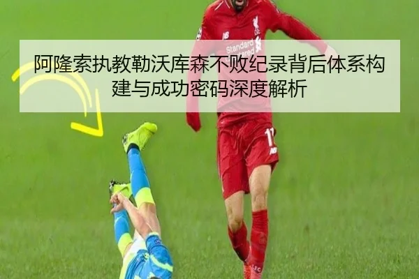 阿隆索执教勒沃库森不败纪录背后体系构建与成功密码深度解析