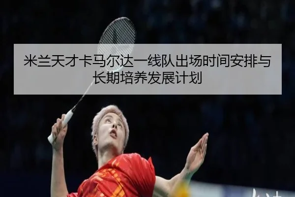 米兰天才卡马尔达一线队出场时间安排与长期培养发展计划