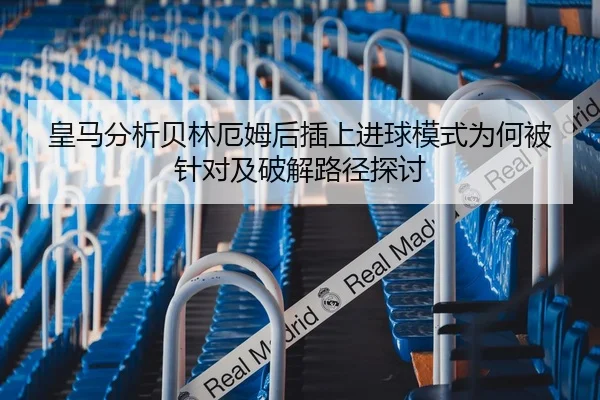 皇马分析贝林厄姆后插上进球模式为何被针对及破解路径探讨