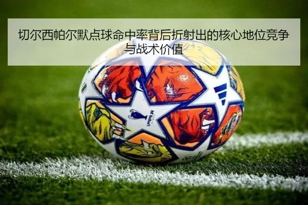 切尔西帕尔默点球命中率背后折射出的核心地位竞争与战术价值