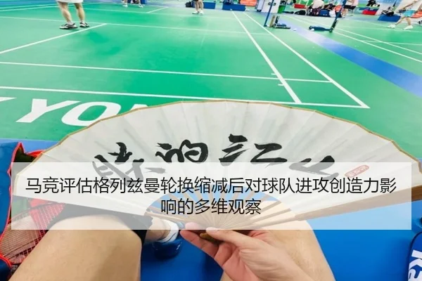 马竞评估格列兹曼轮换缩减后对球队进攻创造力影响的多维观察