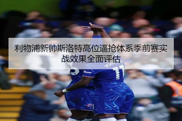 利物浦新帅斯洛特高位逼抢体系季前赛实战效果全面评估