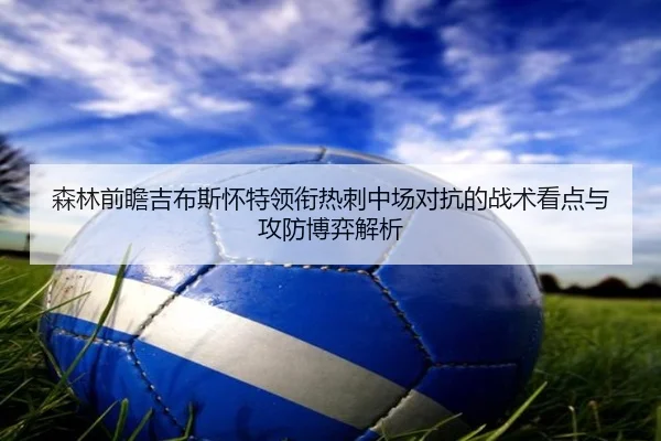 森林前瞻吉布斯怀特领衔热刺中场对抗的战术看点与攻防博弈解析
